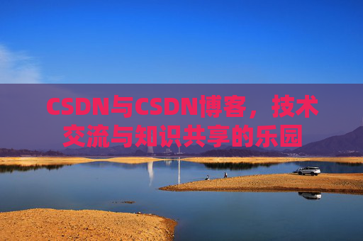 CSDN与CSDN博客,技术交流与知识共享的乐园